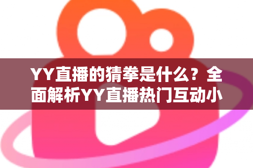 YY直播的猜拳是什么?全面解析YY直播热门互动小游戏的规则、玩法与参与技巧 YY直播的猜拳是什么?全面解析YY直播热门互动小游戏的规则、玩法与参与技巧