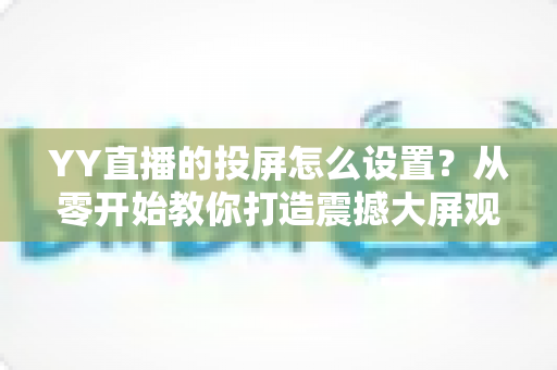 YY直播的投屏怎么设置？从零开始教你打造震撼大屏观看体验