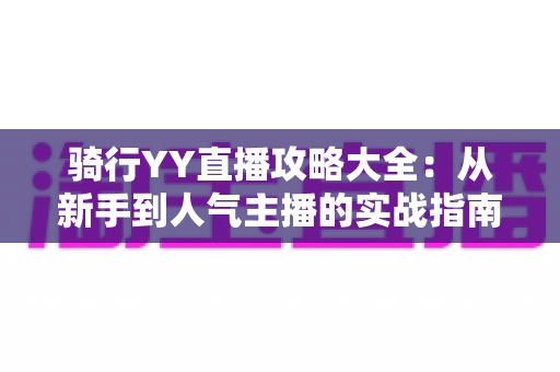 骑行YY直播攻略大全:从新手到人气主播的实战指南 骑行YY直播攻略大全:从新手到人气主播的实战指南