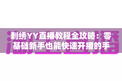 刺绣YY直播教程全攻略:零基础新手也能快速开播的手工刺绣直播实战指南 刺绣YY直播教程全攻略:零基础新手也能快速开播的手工刺绣直播实战指南