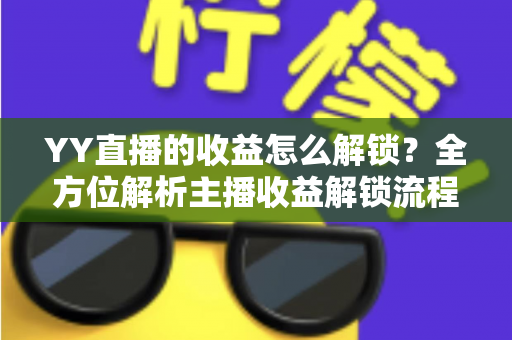 YY直播的收益怎么解锁?全方位解析主播收益解锁流程与提现攻略 YY直播的收益怎么解锁?全方位解析主播收益解锁流程与提现攻略