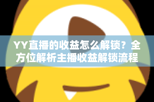 YY直播的收益怎么解锁?全方位解析主播收益解锁流程与提现攻略 YY直播的收益怎么解锁?全方位解析主播收益解锁流程与提现攻略