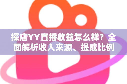 探店YY直播收益怎么样？全面解析收入来源、提成比例与赚钱技巧