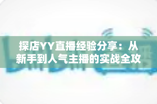探店YY直播经验分享:从新手到人气主播的实战全攻略 探店YY直播经验分享:从新手到人气主播的实战全攻略