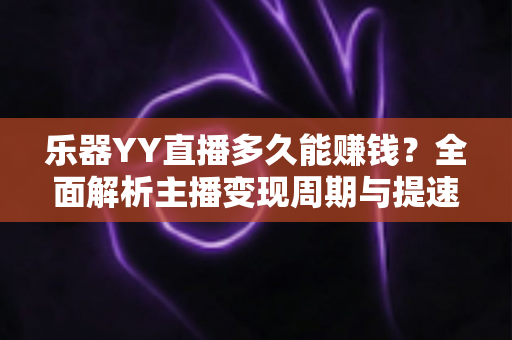 乐器YY直播多久能赚钱?全面解析主播变现周期与提速技巧 乐器YY直播多久能赚钱?全面解析主播变现周期与提速技巧