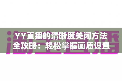 YY直播的清晰度关闭方法全攻略:轻松掌握画质设置技巧,畅享流畅观影体验 YY直播的清晰度关闭方法全攻略:轻松掌握画质设置技巧,畅享流畅观影体验