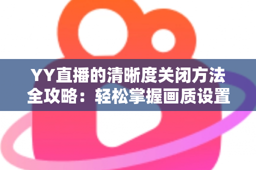 YY直播的清晰度关闭方法全攻略：轻松掌握画质设置技巧，畅享流畅观影体验