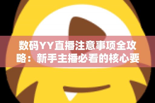 数码YY直播注意事项全攻略:新手主播必看的核心要点与避坑指南 数码YY直播注意事项全攻略:新手主播必看的核心要点与避坑指南