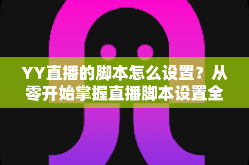 YY直播的脚本怎么设置?从零开始掌握直播脚本设置全流程与实战技巧 YY直播的脚本怎么设置?从零开始掌握直播脚本设置全流程与实战技巧