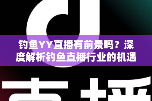钓鱼YY直播有前景吗？深度解析钓鱼直播行业的机遇与挑战