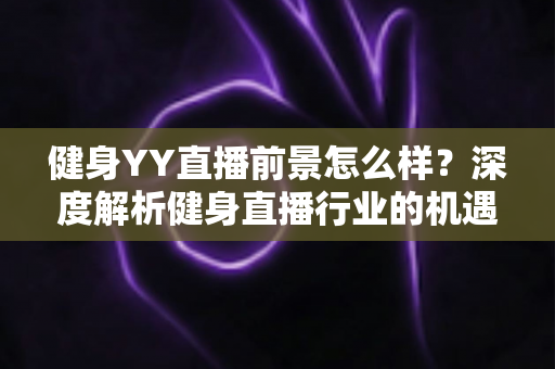 健身YY直播前景怎么样?深度解析健身直播行业的机遇、挑战与未来趋势 健身YY直播前景怎么样?深度解析健身直播行业的机遇、挑战与未来趋势