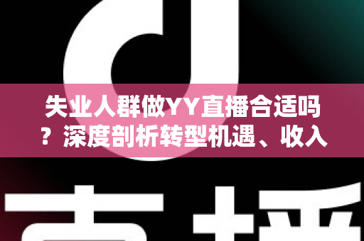 失业人群做YY直播合适吗？深度剖析转型机遇、收入真相与避坑指南