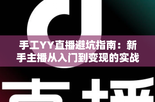 手工YY直播避坑指南:新手主播从入门到变现的实战防雷全攻略 手工YY直播避坑指南:新手主播从入门到变现的实战防雷全攻略