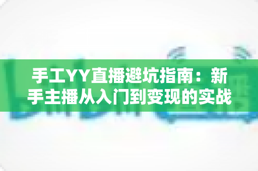手工YY直播避坑指南：新手主播从入门到变现的实战防雷全攻略