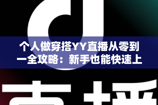 个人做穿搭YY直播从零到一全攻略：新手也能快速上手的时尚变现指南