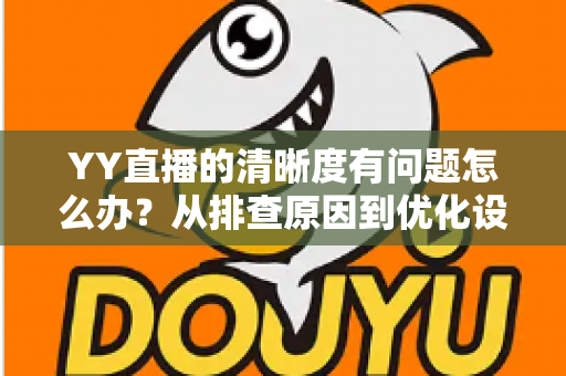 YY直播的清晰度有问题怎么办？从排查原因到优化设置的完整解决方案