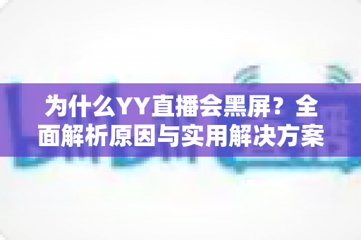 为什么YY直播会黑屏?全面解析原因与实用解决方案大全 为什么YY直播会黑屏?全面解析原因与实用解决方案大全