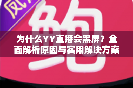 为什么YY直播会黑屏?全面解析原因与实用解决方案大全 为什么YY直播会黑屏?全面解析原因与实用解决方案大全