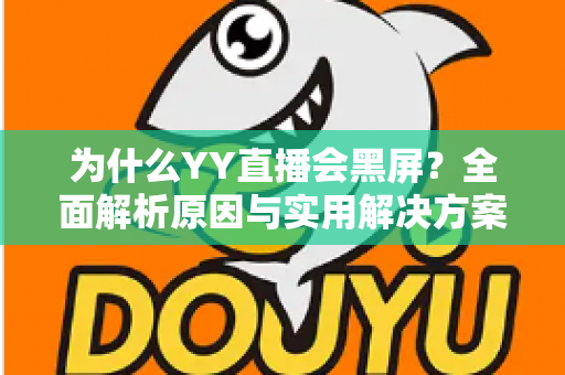 为什么YY直播会黑屏？全面解析原因与实用解决方案大全