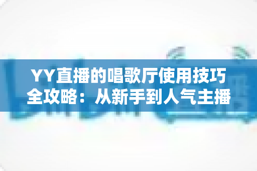 YY直播的唱歌厅使用技巧全攻略:从新手到人气主播的实战指南 YY直播的唱歌厅使用技巧全攻略:从新手到人气主播的实战指南