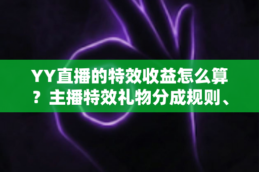YY直播的特效收益怎么算？主播特效礼物分成规则、计算方法与提现全攻略