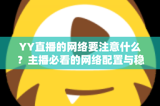 YY直播的网络要注意什么?主播必看的网络配置与稳定性优化全攻略 YY直播的网络要注意什么?主播必看的网络配置与稳定性优化全攻略