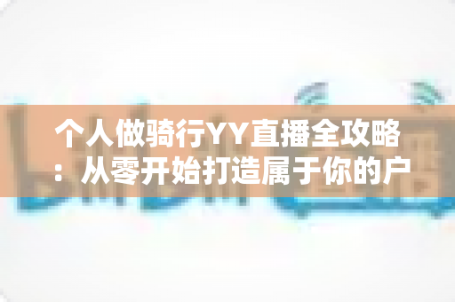 个人做骑行YY直播全攻略：从零开始打造属于你的户外直播事业
