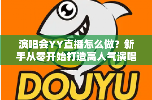 演唱会YY直播怎么做?新手从零开始打造高人气演唱会直播的完整实战指南 演唱会YY直播怎么做?新手从零开始打造高人气演唱会直播的完整实战指南