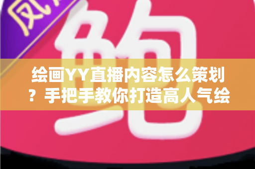 绘画YY直播内容怎么策划？手把手教你打造高人气绘画直播间的完整方案