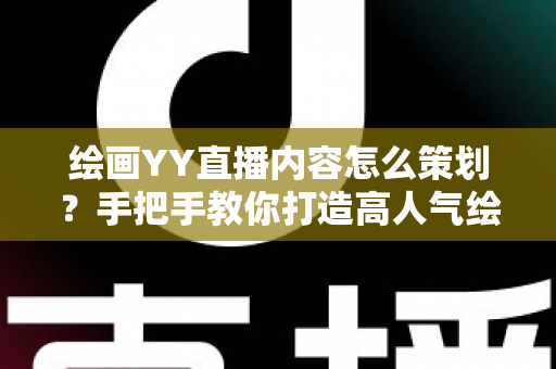 绘画YY直播内容怎么策划？手把手教你打造高人气绘画直播间的完整方案