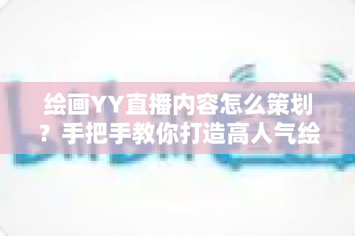 绘画YY直播内容怎么策划？手把手教你打造高人气绘画直播间的完整方案