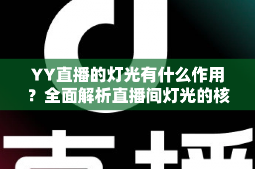 YY直播的灯光有什么作用？全面解析直播间灯光的核心价值与实用布光技巧