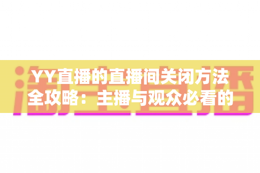 YY直播的直播间关闭方法全攻略:主播与观众必看的一站式实用指南 YY直播的直播间关闭方法全攻略:主播与观众必看的一站式实用指南