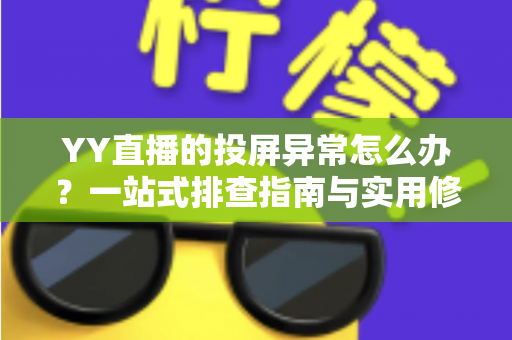 YY直播的投屏异常怎么办?一站式排查指南与实用修复方案全解析 YY直播的投屏异常怎么办?一站式排查指南与实用修复方案全解析