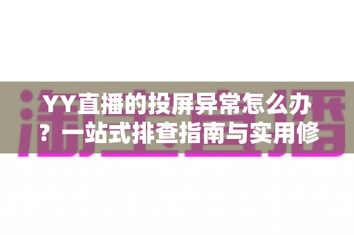 YY直播的投屏异常怎么办?一站式排查指南与实用修复方案全解析 YY直播的投屏异常怎么办?一站式排查指南与实用修复方案全解析