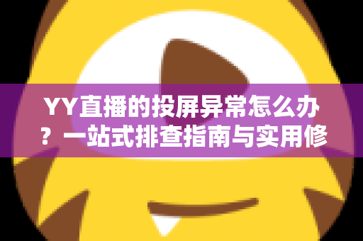 YY直播的投屏异常怎么办？一站式排查指南与实用修复方案全解析