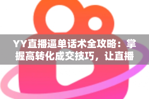 YY直播逼单话术全攻略：掌握高转化成交技巧，让直播间订单持续增长