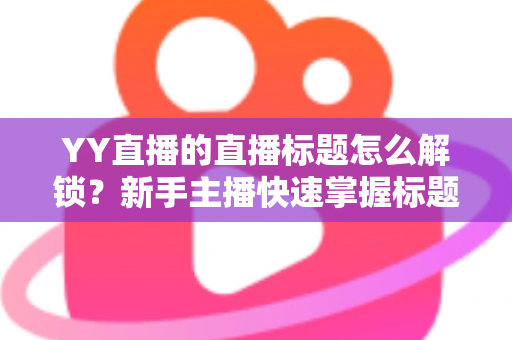 YY直播的直播标题怎么解锁?新手主播快速掌握标题权限的完整实用指南 YY直播的直播标题怎么解锁?新手主播快速掌握标题权限的完整实用指南