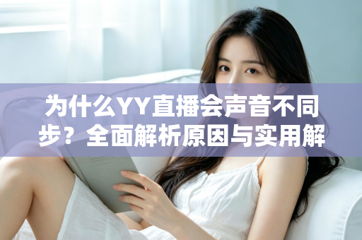 为什么YY直播会声音不同步?全面解析原因与实用解决方法 为什么YY直播会声音不同步?全面解析原因与实用解决方法