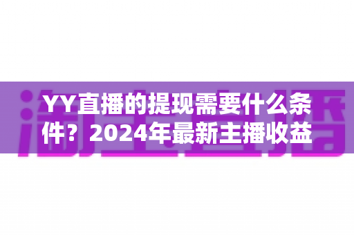 YY直播的提现需要什么条件？2024年最新主播收益提现规则全解析与实操指南