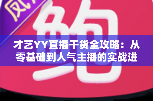 才艺YY直播干货全攻略：从零基础到人气主播的实战进阶指南