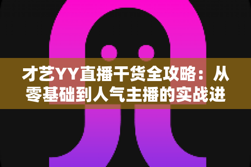 才艺YY直播干货全攻略：从零基础到人气主播的实战进阶指南