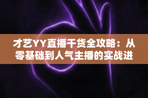 才艺YY直播干货全攻略：从零基础到人气主播的实战进阶指南