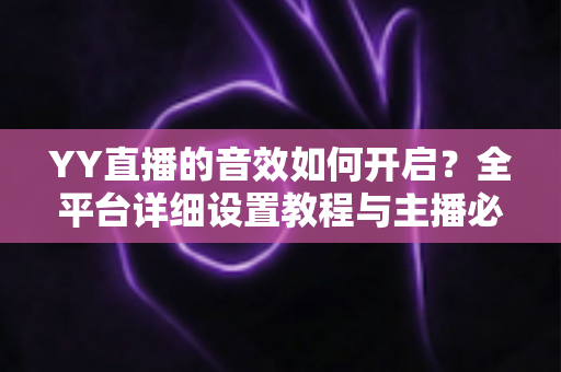 YY直播的音效如何开启？全平台详细设置教程与主播必备技巧一次掌握