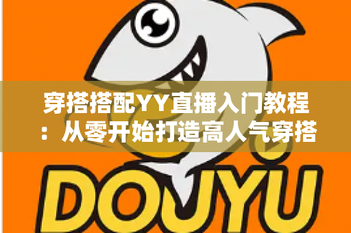 穿搭搭配YY直播入门教程:从零开始打造高人气穿搭直播间的完整指南 穿搭搭配YY直播入门教程:从零开始打造高人气穿搭直播间的完整指南