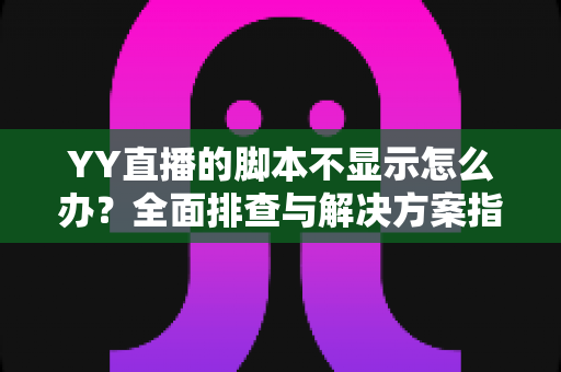 YY直播的脚本不显示怎么办？全面排查与解决方案指南，助你快速恢复直播体验