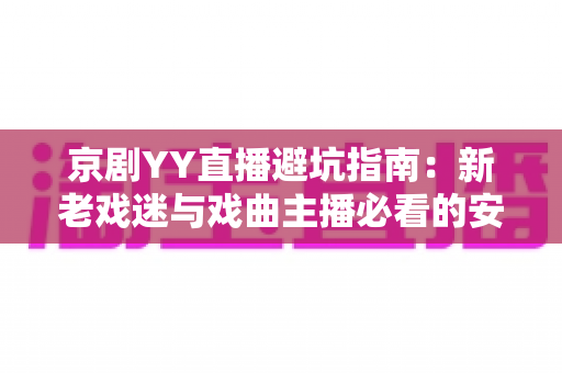 京剧YY直播避坑指南:新老戏迷与戏曲主播必看的安全观演全攻略 京剧YY直播避坑指南:新老戏迷与戏曲主播必看的安全观演全攻略