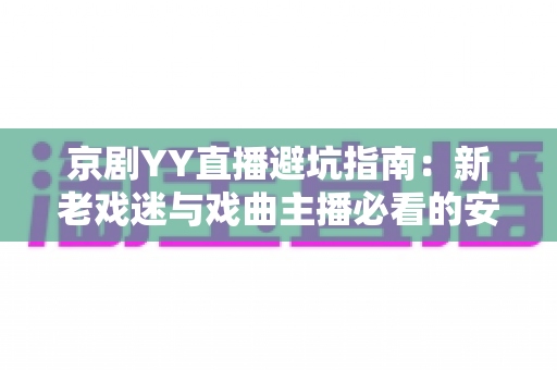 京剧YY直播避坑指南：新老戏迷与戏曲主播必看的安全观演全攻略