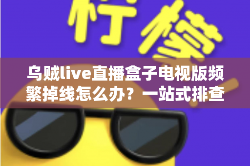 乌贼live直播盒子电视版频繁掉线怎么办?一站式排查与解决方案全攻略 乌贼live直播盒子电视版频繁掉线怎么办?一站式排查与解决方案全攻略