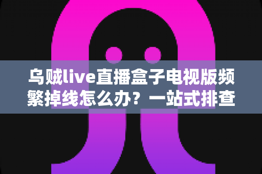 乌贼live直播盒子电视版频繁掉线怎么办?一站式排查与解决方案全攻略 乌贼live直播盒子电视版频繁掉线怎么办?一站式排查与解决方案全攻略